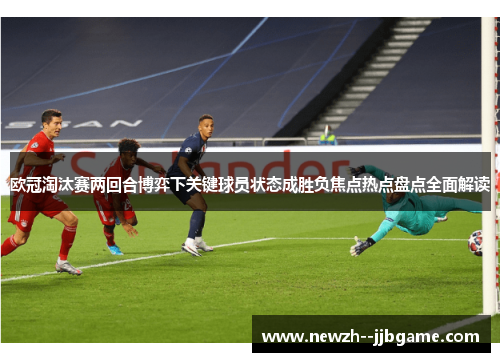 欧冠淘汰赛两回合博弈下关键球员状态成胜负焦点热点盘点全面解读 欧冠淘汰赛两回合博弈下关键球员状态成胜负焦点热点盘点全面解读