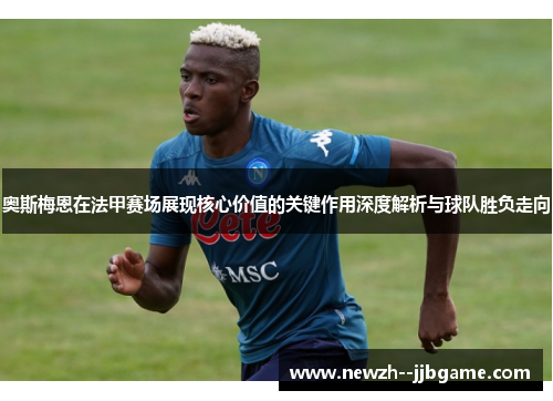 奥斯梅恩在法甲赛场展现核心价值的关键作用深度解析与球队胜负走向