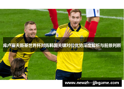 库卢塞夫斯基世界杯对阵韩国关键对位优势深度解析与前景判断 库卢塞夫斯基世界杯对阵韩国关键对位优势深度解析与前景判断