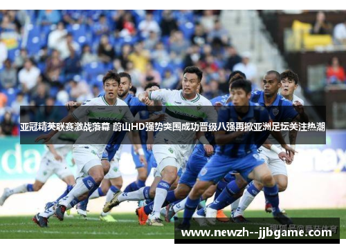 亚冠精英联赛激战落幕 蔚山HD强势突围成功晋级八强再掀亚洲足坛关注热潮 亚冠精英联赛激战落幕 蔚山HD强势突围成功晋级八强再掀亚洲足坛关注热潮