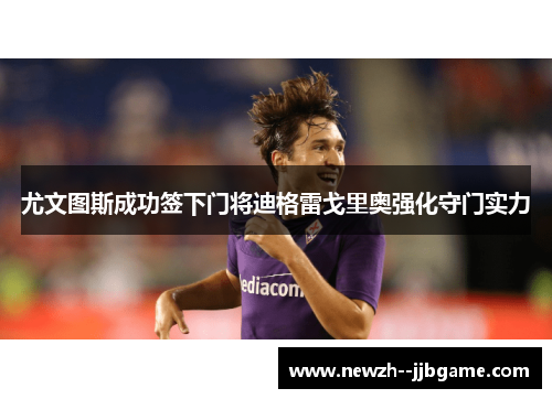 尤文图斯成功签下门将迪格雷戈里奥强化守门实力 尤文图斯成功签下门将迪格雷戈里奥强化守门实力