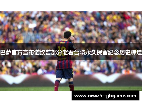 巴萨官方宣布诺坎普部分老看台将永久保留纪念历史辉煌 巴萨官方宣布诺坎普部分老看台将永久保留纪念历史辉煌