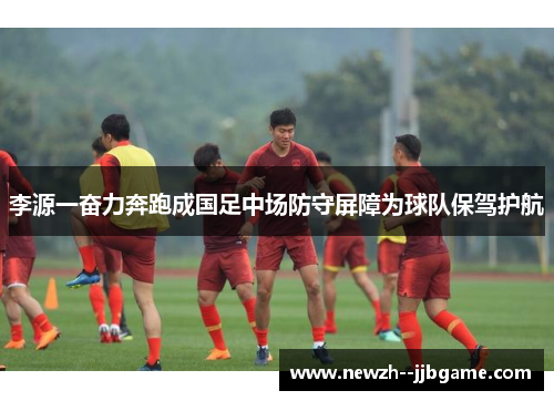 李源一奋力奔跑成国足中场防守屏障为球队保驾护航 李源一奋力奔跑成国足中场防守屏障为球队保驾护航
