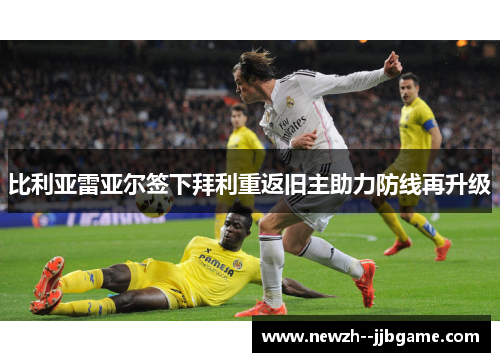 比利亚雷亚尔签下拜利重返旧主助力防线再升级 比利亚雷亚尔签下拜利重返旧主助力防线再升级