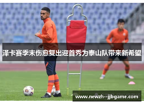 泽卡赛季末伤愈复出迎首秀为泰山队带来新希望