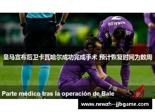 皇马宣布后卫卡瓦哈尔成功完成手术 预计恢复时间为数周 皇马宣布后卫卡瓦哈尔成功完成手术 预计恢复时间为数周