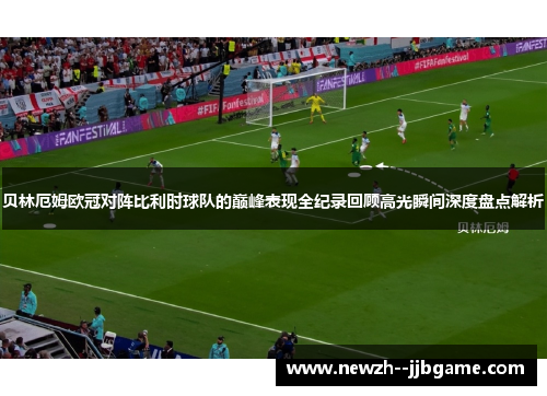 贝林厄姆欧冠对阵比利时球队的巅峰表现全纪录回顾高光瞬间深度盘点解析