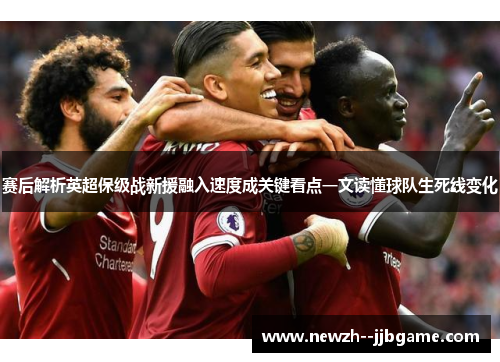 赛后解析英超保级战新援融入速度成关键看点一文读懂球队生死线变化