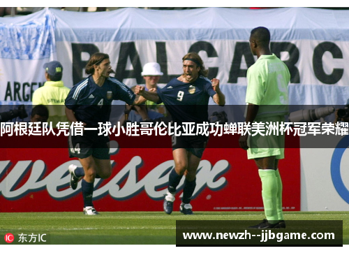 阿根廷队凭借一球小胜哥伦比亚成功蝉联美洲杯冠军荣耀 阿根廷队凭借一球小胜哥伦比亚成功蝉联美洲杯冠军荣耀