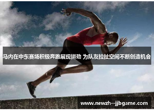 马内在中东赛场积极奔跑展现拼劲 为队友拉扯空间不断创造机会 马内在中东赛场积极奔跑展现拼劲 为队友拉扯空间不断创造机会
