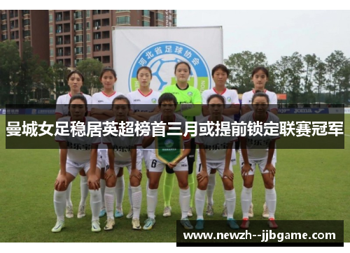 曼城女足稳居英超榜首三月或提前锁定联赛冠军 曼城女足稳居英超榜首三月或提前锁定联赛冠军