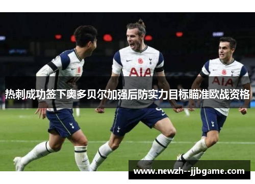 热刺成功签下奥多贝尔加强后防实力目标瞄准欧战资格 热刺成功签下奥多贝尔加强后防实力目标瞄准欧战资格