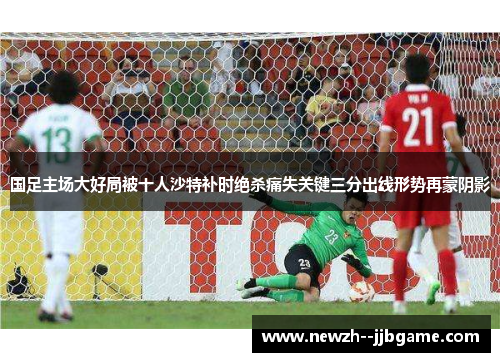 国足主场大好局被十人沙特补时绝杀痛失关键三分出线形势再蒙阴影 国足主场大好局被十人沙特补时绝杀痛失关键三分出线形势再蒙阴影