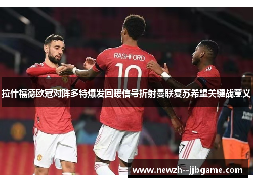 拉什福德欧冠对阵多特爆发回暖信号折射曼联复苏希望关键战意义