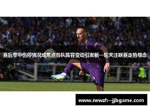 赛后意甲伤停情况成焦点各队阵容变动引发新一轮关注联赛走势悬念 赛后意甲伤停情况成焦点各队阵容变动引发新一轮关注联赛走势悬念